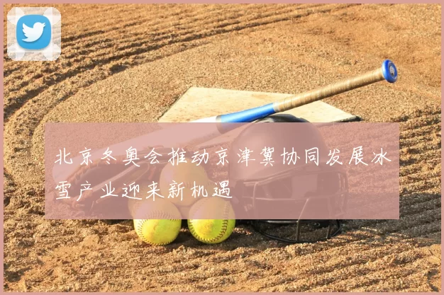 北京冬奥会推动京津冀协同发展冰雪产业迎来新机遇