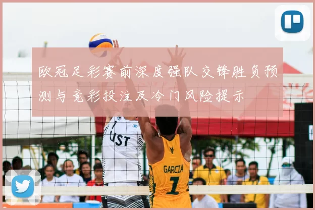 欧冠足彩赛前深度强队交锋胜负预测与竞彩投注及冷门风险提示