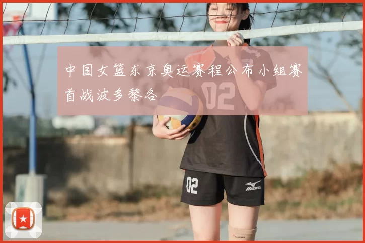 中国女篮东京奥运赛程公布小组赛首战波多黎各