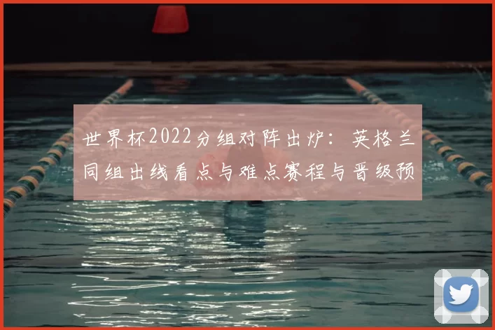 世界杯2022分组对阵出炉：英格兰同组出线看点与难点赛程与晋级预测