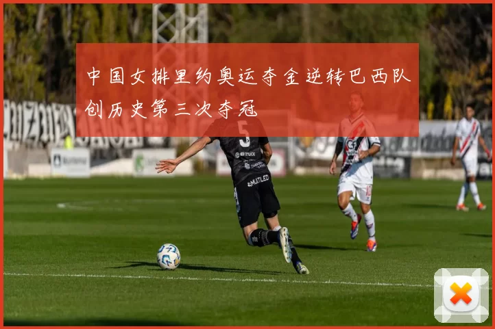 中国女排里约奥运夺金逆转巴西队创历史第三次夺冠