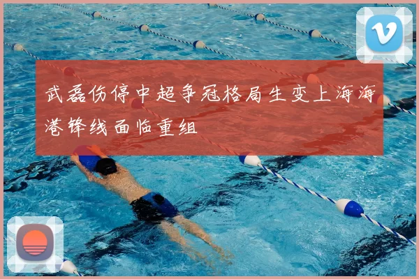 武磊伤停中超争冠格局生变上海海港锋线面临重组