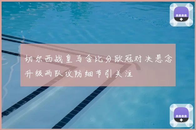 切尔西战皇马含比分欧冠对决悬念升级两队攻防细节引关注