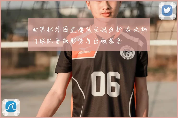 世界杯外围直播焦点战分析 各大热门球队晋级形势与出线悬念