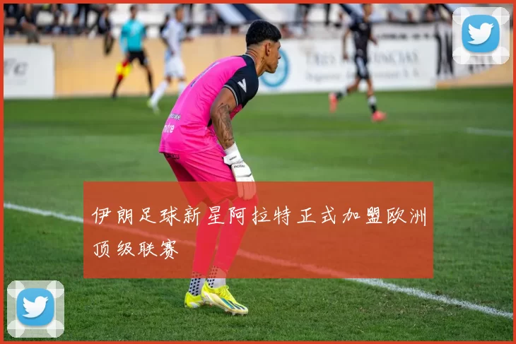 伊朗足球新星阿拉特正式加盟欧洲顶级联赛