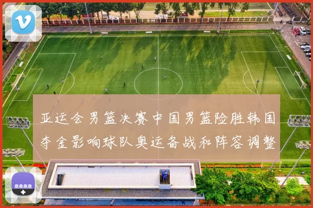 亚运会男篮决赛中国男篮险胜韩国夺金影响球队奥运备战和阵容调整