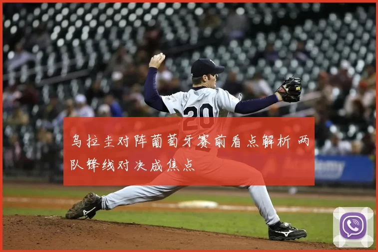 乌拉圭对阵葡萄牙赛前看点解析 两队锋线对决成焦点