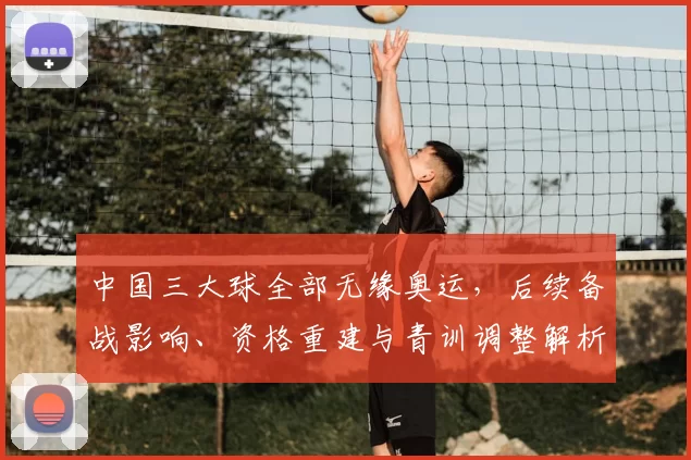 中国三大球全部无缘奥运，后续备战影响、资格重建与青训调整解析