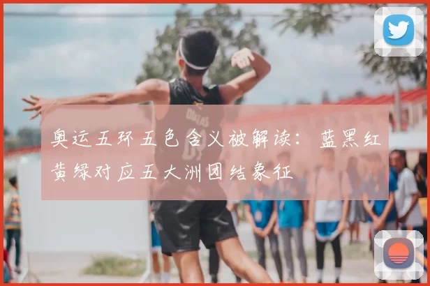 奥运五环五色含义被解读：蓝黑红黄绿对应五大洲团结象征