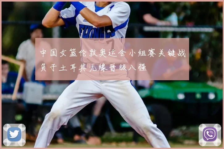 中国女篮伦敦奥运会小组赛关键战负于土耳其无缘晋级八强