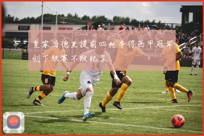 皇家马德里提前四轮夺得西甲冠军创下联赛不败纪录