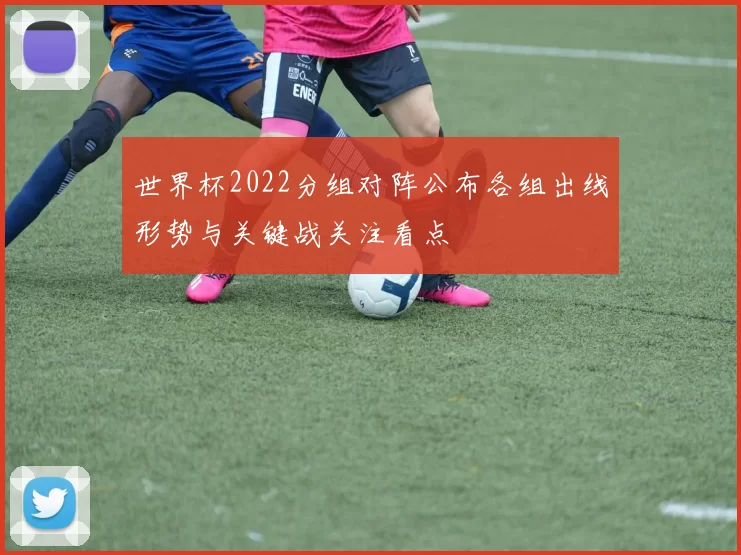 世界杯2022分组对阵公布各组出线形势与关键战关注看点
