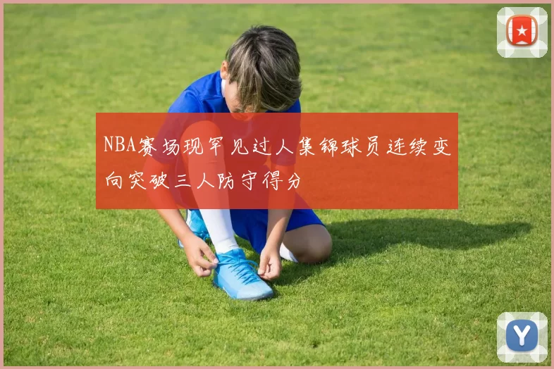 NBA赛场现罕见过人集锦球员连续变向突破三人防守得分