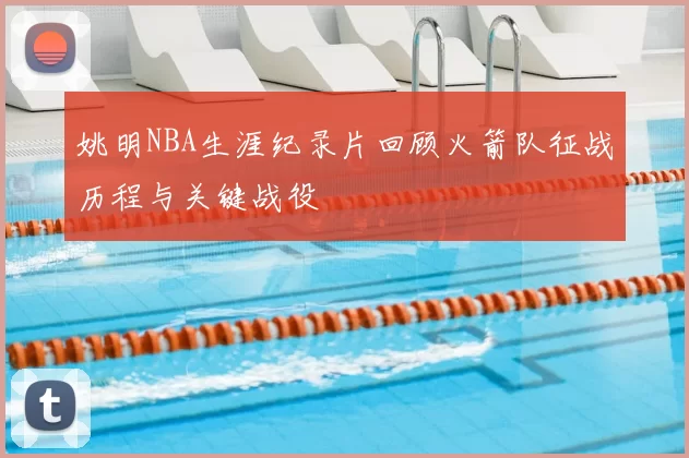 姚明NBA生涯纪录片回顾火箭队征战历程与关键战役