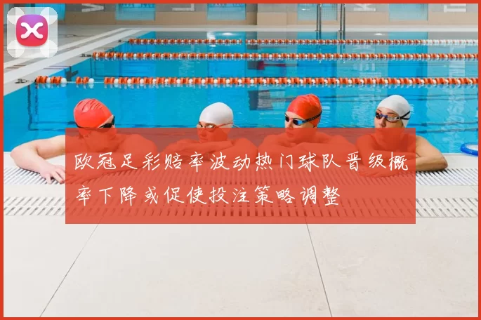 欧冠足彩赔率波动热门球队晋级概率下降或促使投注策略调整