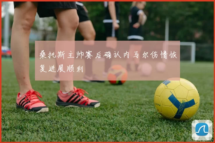 桑托斯主帅赛后确认内马尔伤情恢复进展顺利