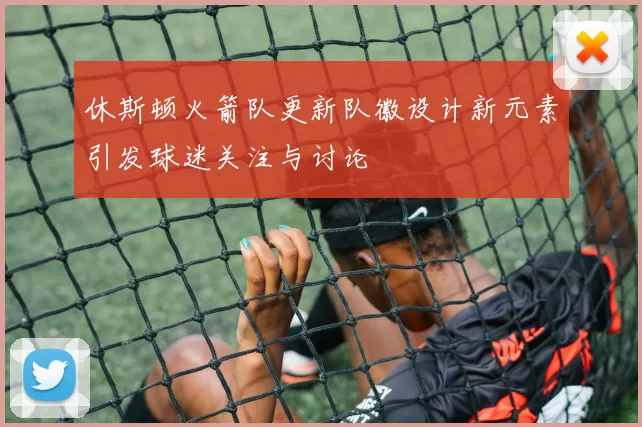 休斯顿火箭队更新队徽设计新元素引发球迷关注与讨论