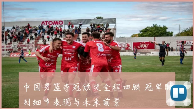 中国男篮夺冠颁奖全程回顾 冠军时刻细节表现与未来前景