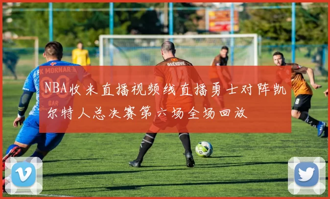 NBA收米直播视频线直播勇士对阵凯尔特人总决赛第六场全场回放
