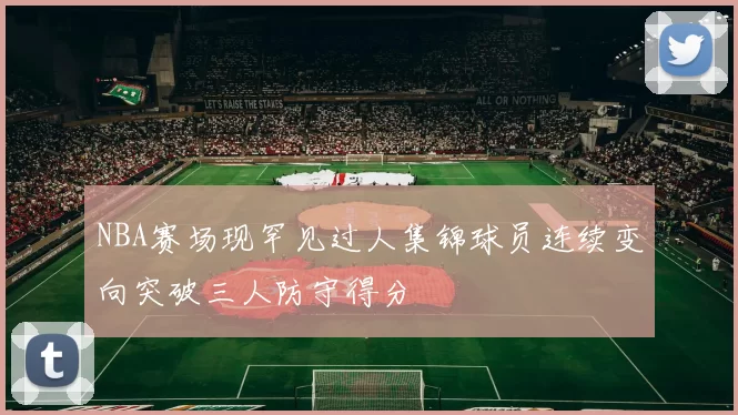 NBA赛场现罕见过人集锦球员连续变向突破三人防守得分