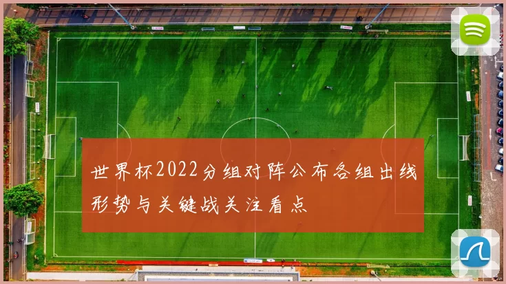 世界杯2022分组对阵公布各组出线形势与关键战关注看点
