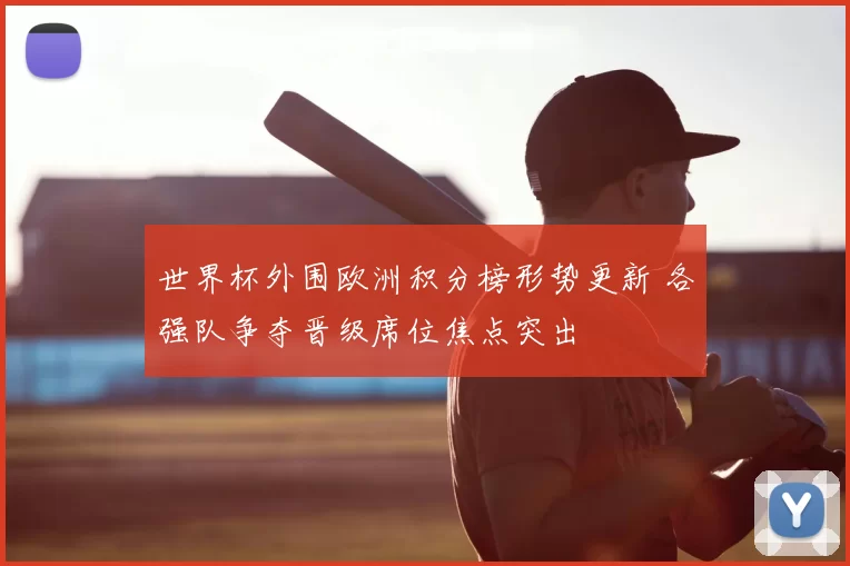 世界杯外围欧洲积分榜形势更新 各强队争夺晋级席位焦点突出