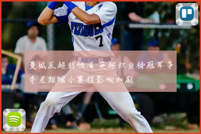 曼城反超利物浦 英超积分榜冠军争夺差距缩小赛程影响加剧