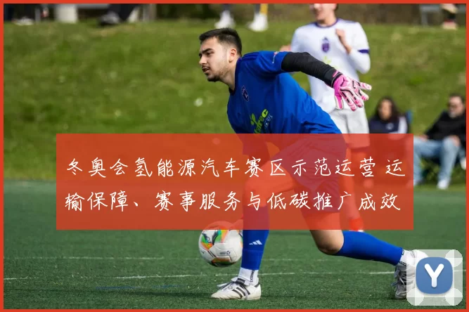 冬奥会氢能源汽车赛区示范运营 运输保障、赛事服务与低碳推广成效评估