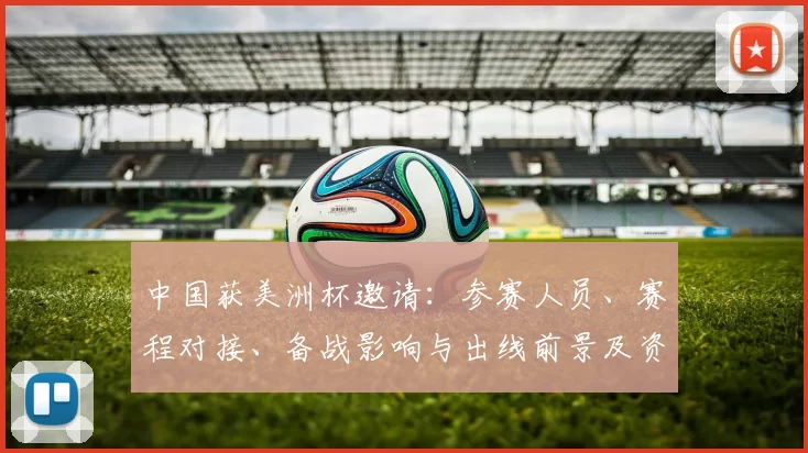 中国获美洲杯邀请：参赛人员、赛程对接、备战影响与出线前景及资格影响
