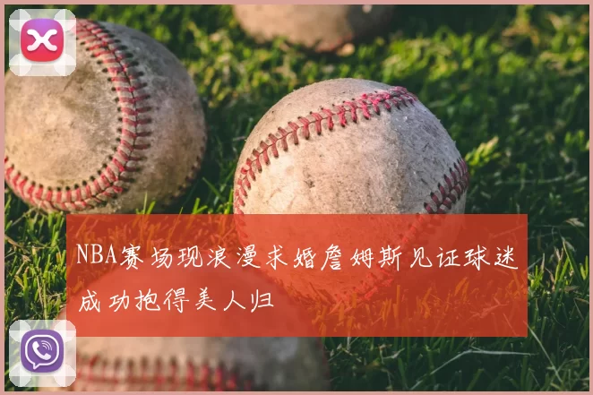 NBA赛场现浪漫求婚詹姆斯见证球迷成功抱得美人归