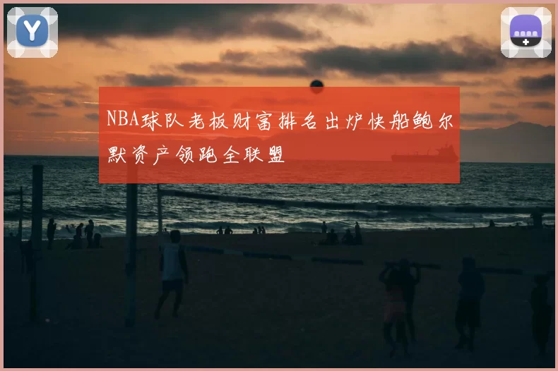NBA球队老板财富排名出炉快船鲍尔默资产领跑全联盟