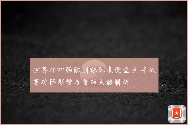 世界杯四强欧洲球队表现盘点 半决赛对阵形势与晋级关键解析