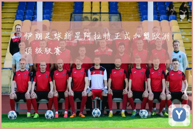 伊朗足球新星阿拉特正式加盟欧洲顶级联赛