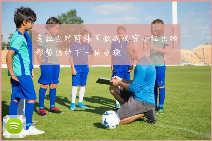 乌拉圭对阵韩国激战收官小组出线形势仍待下一轮分晓