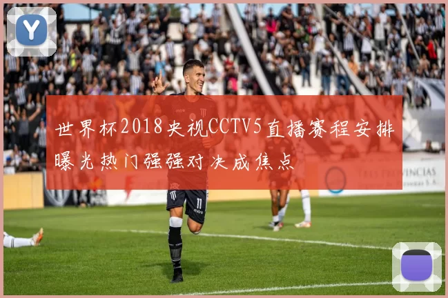 世界杯2018央视CCTV5直播赛程安排曝光热门强强对决成焦点