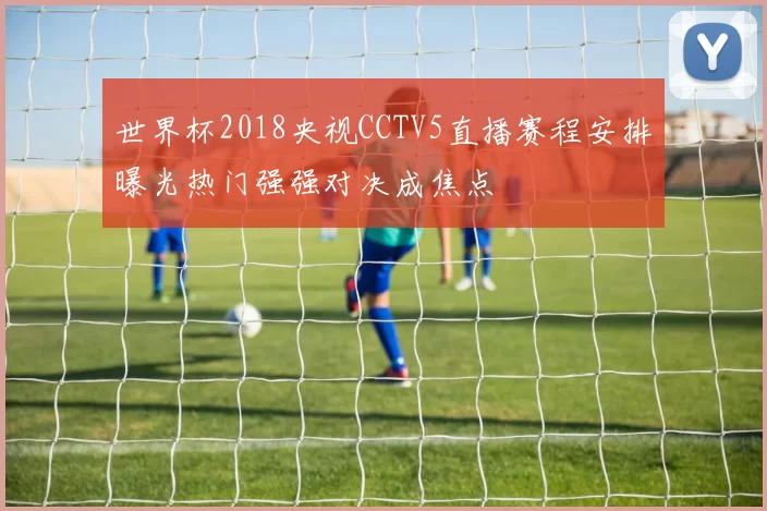 世界杯2018央视CCTV5直播赛程安排曝光热门强强对决成焦点