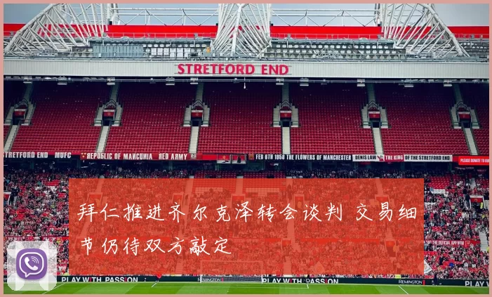 拜仁推进齐尔克泽转会谈判 交易细节仍待双方敲定