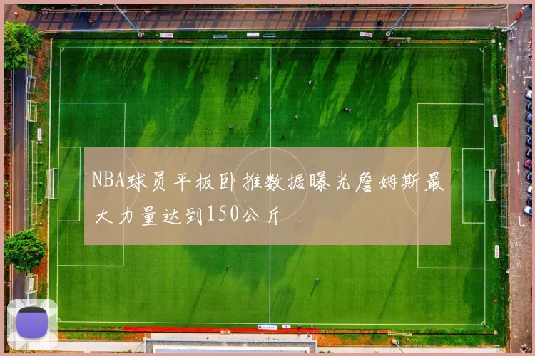 NBA球员平板卧推数据曝光詹姆斯最大力量达到150公斤