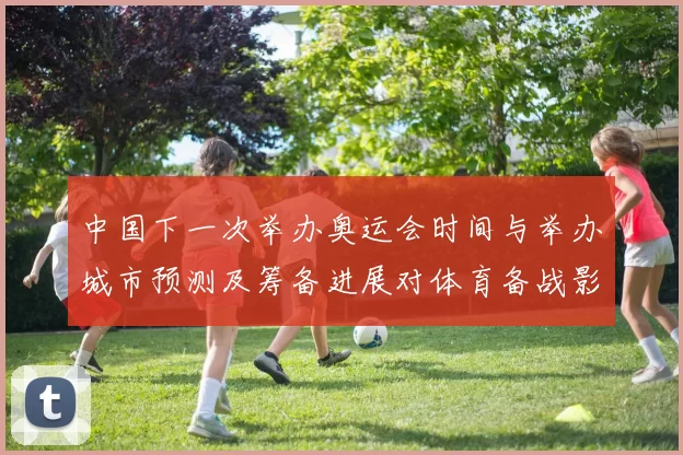 中国下一次举办奥运会时间与举办城市预测及筹备进展对体育备战影响