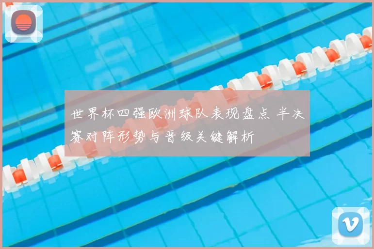 世界杯四强欧洲球队表现盘点 半决赛对阵形势与晋级关键解析