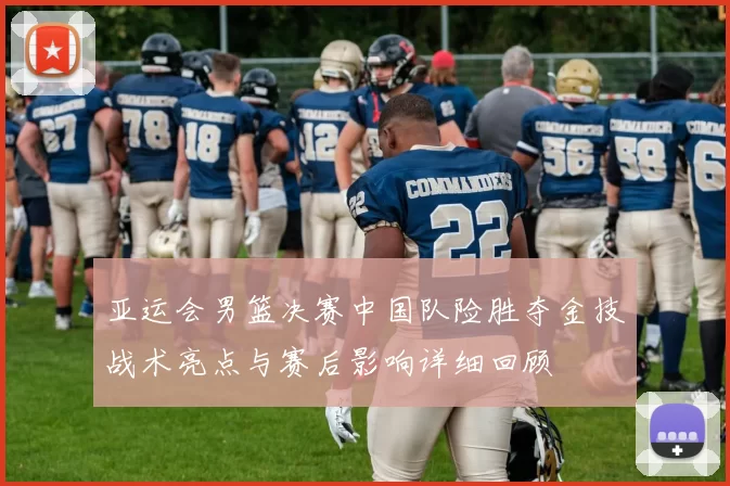 亚运会男篮决赛中国队险胜夺金技战术亮点与赛后影响详细回顾
