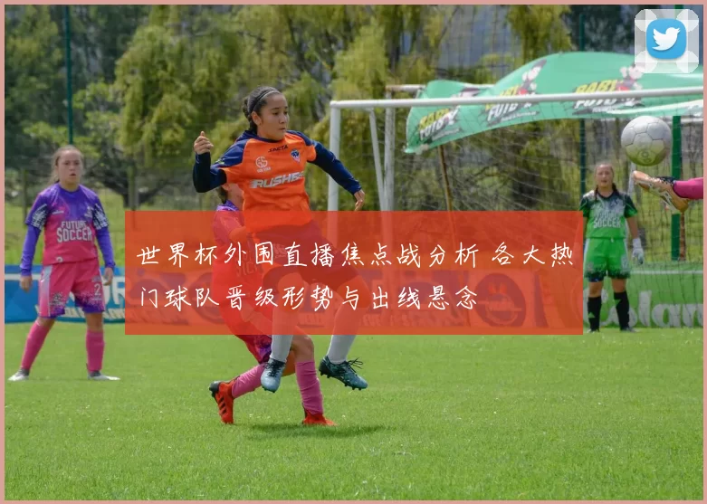 世界杯外围直播焦点战分析 各大热门球队晋级形势与出线悬念
