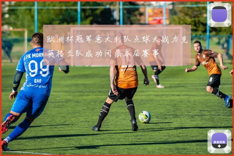 欧洲杯冠军意大利队点球大战力克英格兰队成功问鼎本届赛事