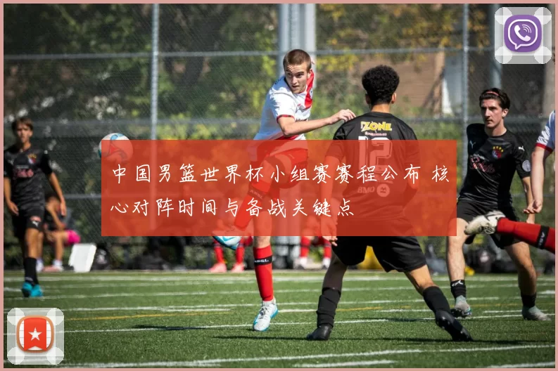 中国男篮世界杯小组赛赛程公布 核心对阵时间与备战关键点