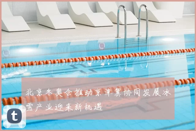 北京冬奥会推动京津冀协同发展冰雪产业迎来新机遇