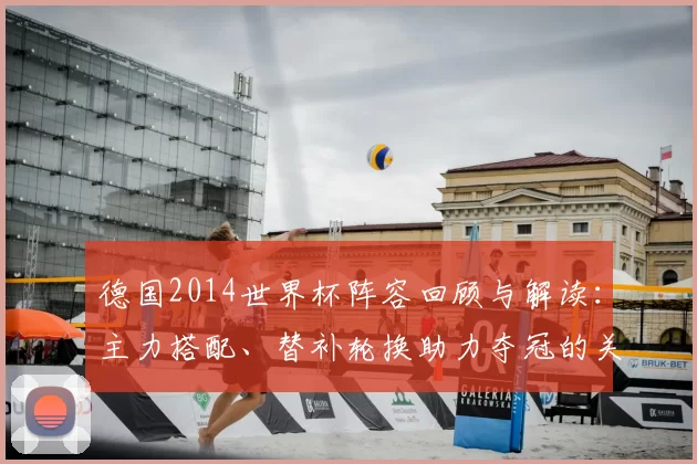 德国2014世界杯阵容回顾与解读：主力搭配、替补轮换助力夺冠的关键