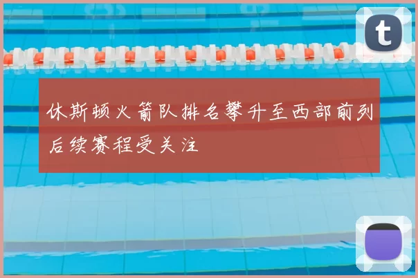 休斯顿火箭队排名攀升至西部前列后续赛程受关注