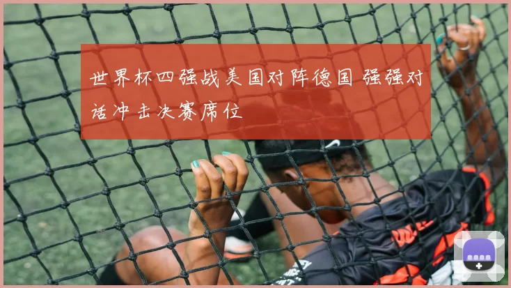 世界杯四强战美国对阵德国 强强对话冲击决赛席位