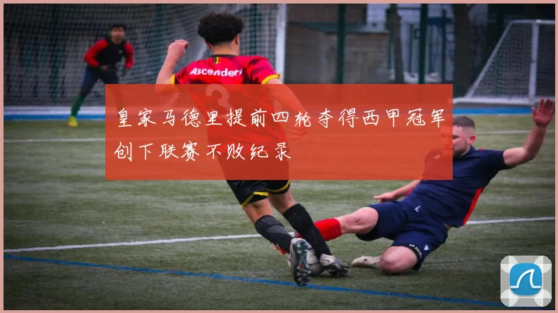 皇家马德里提前四轮夺得西甲冠军创下联赛不败纪录