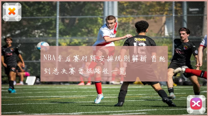 NBA季后赛对阵安排规则解析 首轮到总决赛晋级路径一览